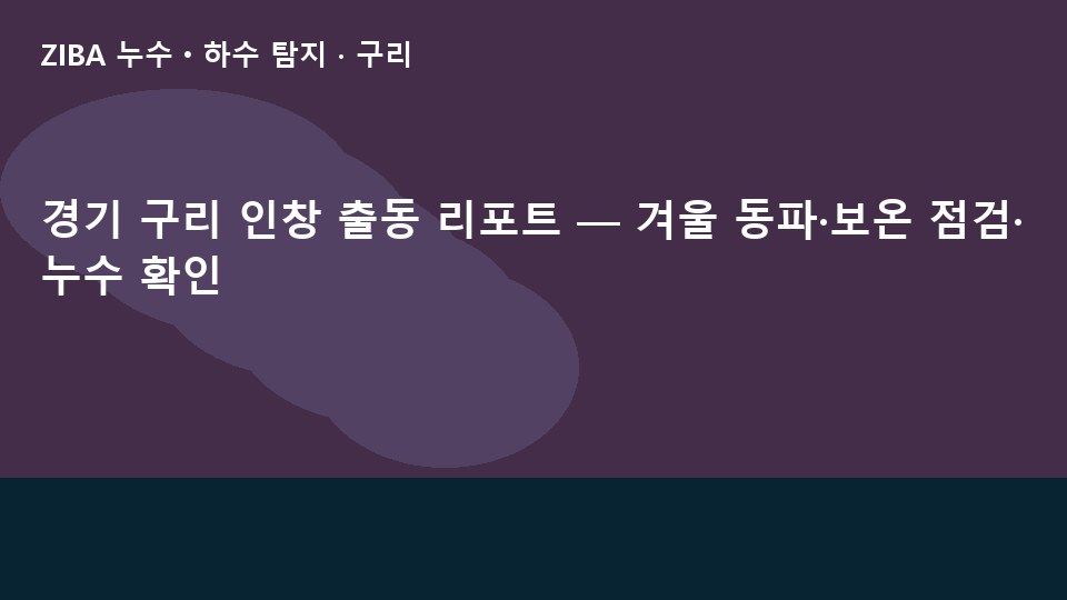 경기 구리 인창 출동 리포트 — 겨울 동파·보온 점검·누수 확인
